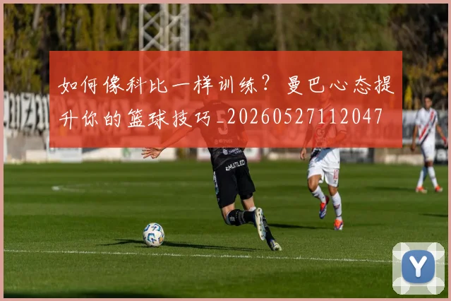 如何像科比一样训练？曼巴心态提升你的篮球技巧_20260527112047