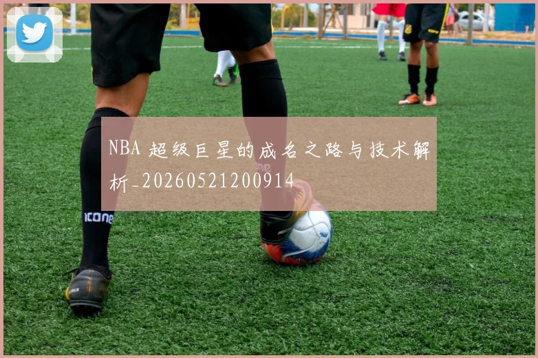 NBA 超级巨星的成名之路与技术解析_20260521200914