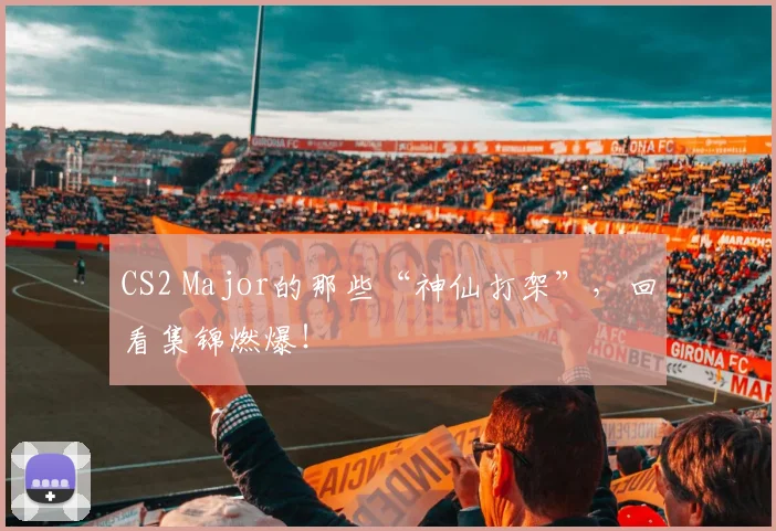 CS2 Major的那些“神仙打架”，回看集锦燃爆！