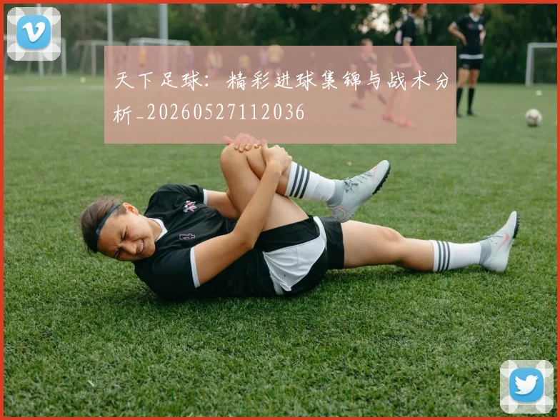 天下足球：精彩进球集锦与战术分析_20260527112036