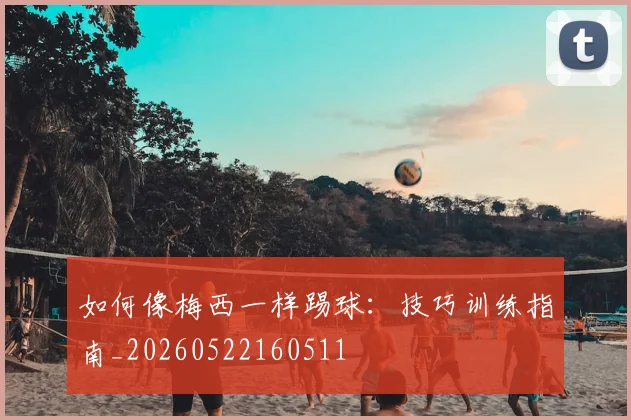 如何像梅西一样踢球：技巧训练指南_20260522160511
