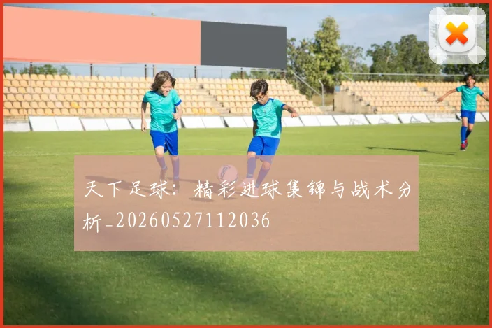 天下足球：精彩进球集锦与战术分析_20260527112036