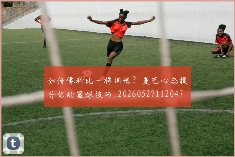 如何像科比一样训练？曼巴心态提升你的篮球技巧_20260527112047
