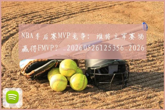 NBA季后赛MVP竞争：谁将主宰赛场赢得FMVP？_20260526125356_20260606165629