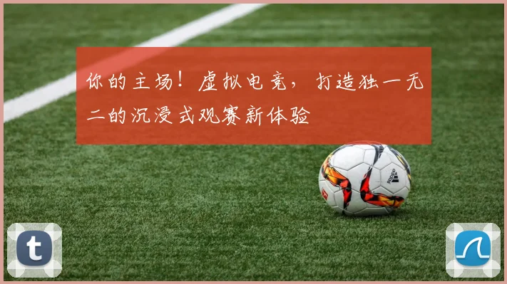 你的主场！虚拟电竞，打造独一无二的沉浸式观赛新体验