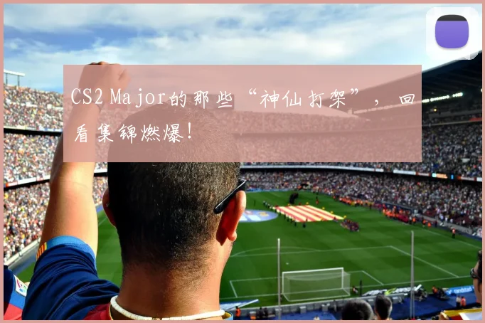 CS2 Major的那些“神仙打架”，回看集锦燃爆！