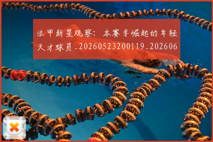 法甲新星观察：本赛季崛起的年轻天才球员_20260523200119_20260609232942