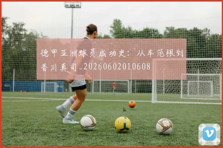 德甲亚洲球员成功史：从车范根到香川真司_20260602010608