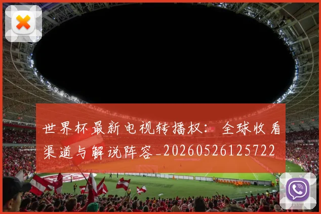 世界杯最新电视转播权：全球收看渠道与解说阵容_20260526125722