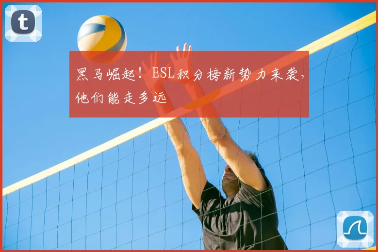 黑马崛起！ESL积分榜新势力来袭，他们能走多远