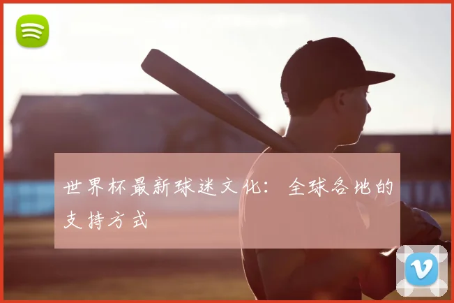 世界杯最新球迷文化:全球各地的支持方式