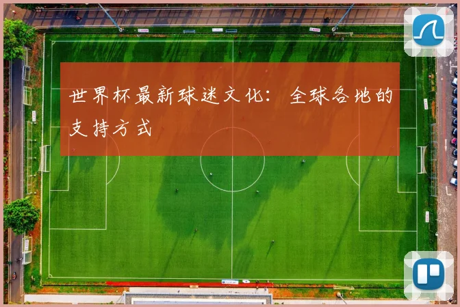 世界杯最新球迷文化：全球各地的支持方式