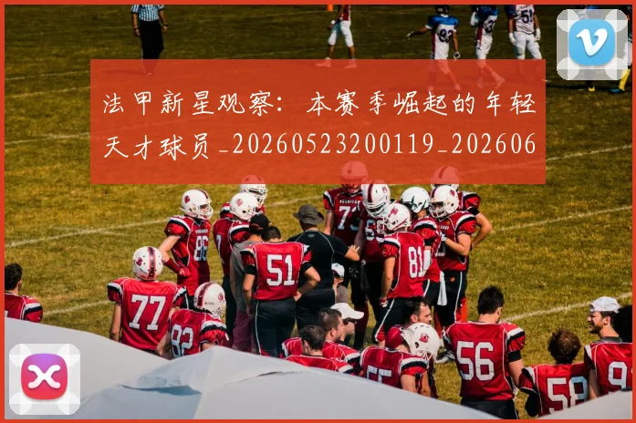 法甲新星观察：本赛季崛起的年轻天才球员_20260523200119_20260609232942