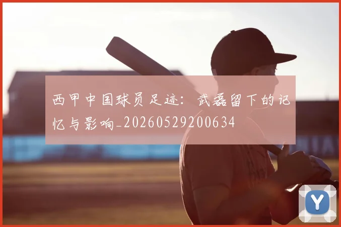 西甲中国球员足迹：武磊留下的记忆与影响_20260529200634