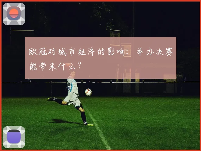 欧冠对城市经济的影响：举办决赛能带来什么？