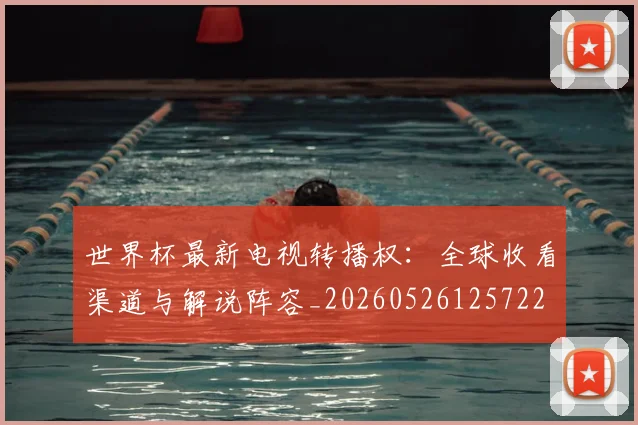 世界杯最新电视转播权：全球收看渠道与解说阵容_20260526125722