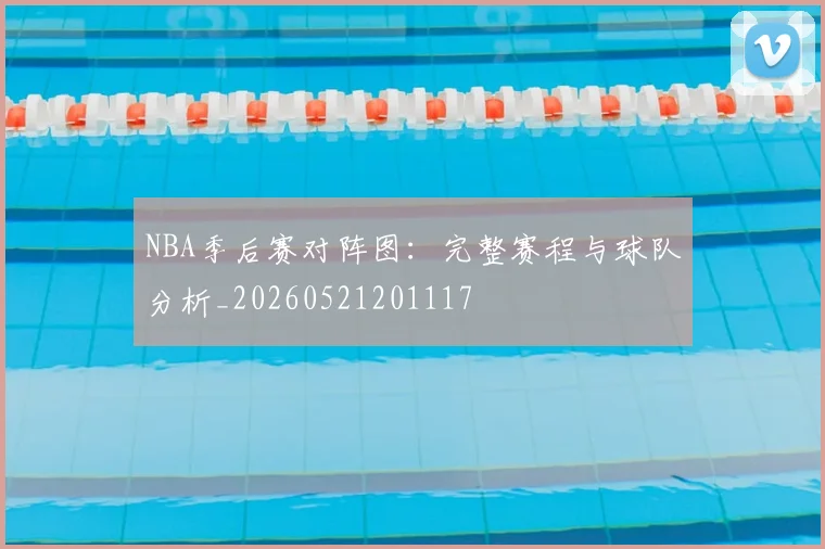 NBA季后赛对阵图:完整赛程与球队分析_20260521201117
