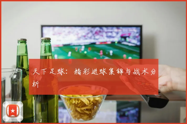 天下足球：精彩进球集锦与战术分析