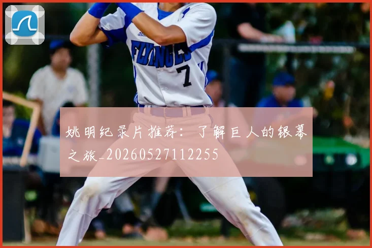 姚明纪录片推荐：了解巨人的银幕之旅_20260527112255